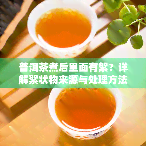 普洱茶煮后里面有絮？详解絮状物来源与处理方法