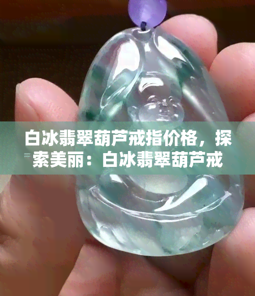 白冰翡翠葫芦戒指价格，探索美丽：白冰翡翠葫芦戒指的价格解析