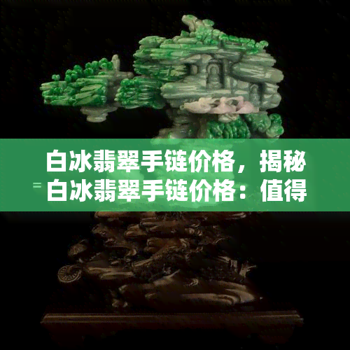 白冰翡翠手链价格，揭秘白冰翡翠手链价格：值得入手的宝石收藏品