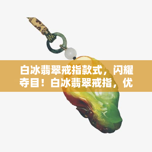 白冰翡翠戒指款式，闪耀夺目！白冰翡翠戒指，优雅款式的完美选择