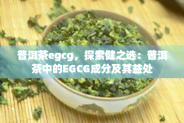 普洱茶egcg，探索健之选：普洱茶中的EGCG成分及其益处