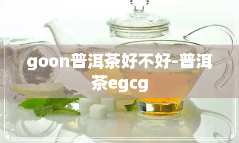 goon普洱茶好不好-普洱茶egcg