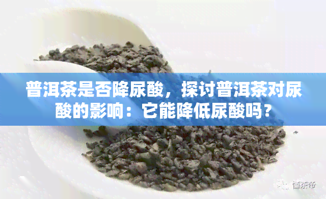 普洱茶是否降尿酸，探讨普洱茶对尿酸的影响：它能降低尿酸吗？