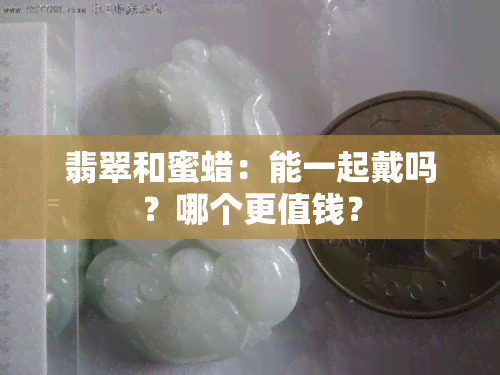 翡翠和蜜蜡：能一起戴吗？哪个更值钱？