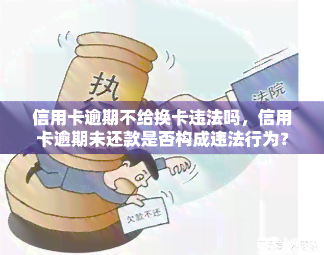 信用卡逾期不给换卡违法吗，信用卡逾期未还款是否构成违法行为？