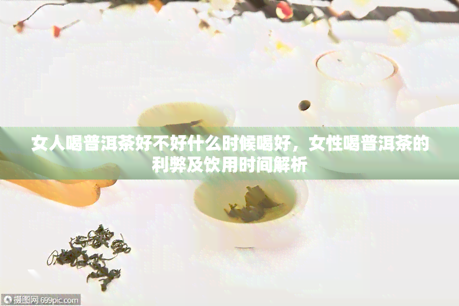 女人喝普洱茶好不好什么时候喝好，女性喝普洱茶的利弊及饮用时间解析