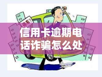 信用卡逾期电话诈骗怎么处理，如何应对信用卡逾期电话诈骗？