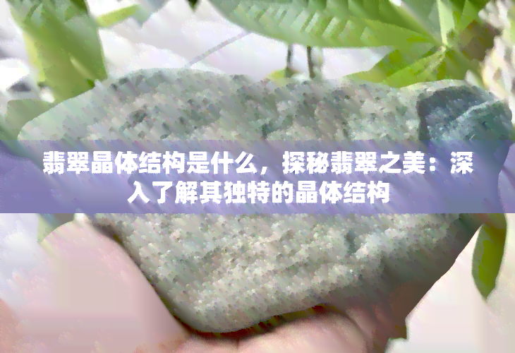 翡翠晶体结构是什么，探秘翡翠之美：深入了解其独特的晶体结构