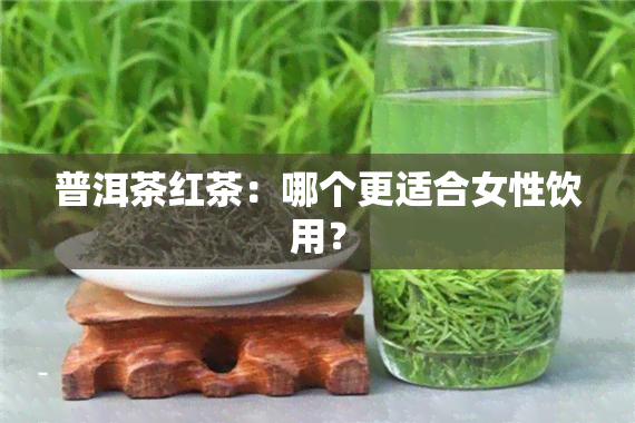 普洱茶红茶：哪个更适合女性饮用？