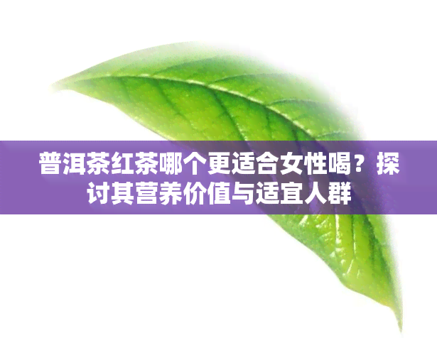 普洱茶红茶哪个更适合女性喝？探讨其营养价值与适宜人群