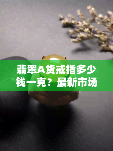 翡翠A货戒指多少钱一克？最新市场价格解析