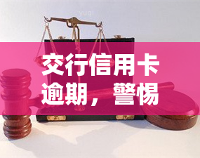 交行信用卡逾期，警惕！交行信用卡逾期可能带来的严重后果