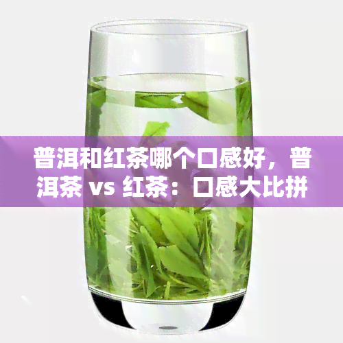 普洱和红茶哪个口感好，普洱茶 vs 红茶：口感大比拼！