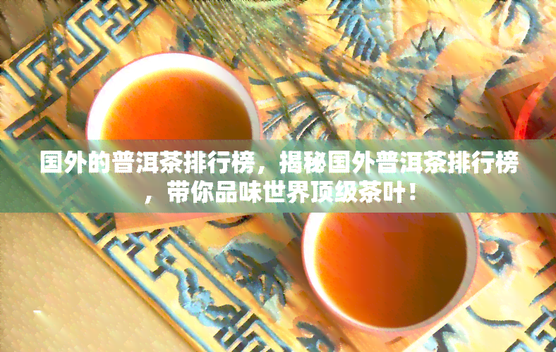 国外的普洱茶排行榜，揭秘国外普洱茶排行榜，带你品味世界顶级茶叶！