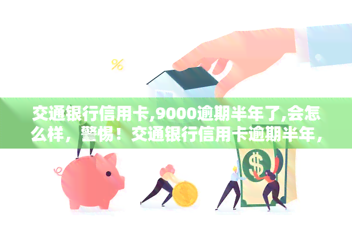 交通银行信用卡,9000逾期半年了,会怎么样，警惕！交通银行信用卡逾期半年，可能带来的严重后果