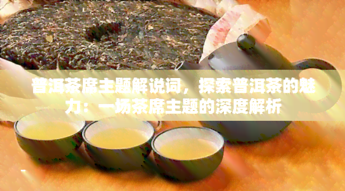 普洱茶席主题解说词，探索普洱茶的魅力：一场茶席主题的深度解析