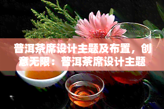 普洱茶席设计主题及布置，创意无限：普洱茶席设计主题及布置全解析