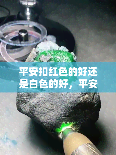 平安扣红色的好还是白色的好，平安扣的颜色选择：红色好还是白色好？