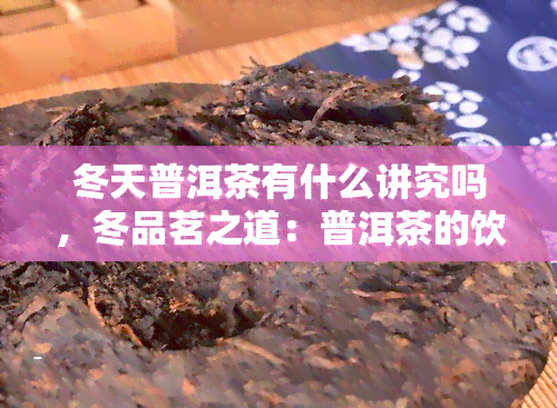 冬天普洱茶有什么讲究吗，冬品茗之道：普洱茶的饮用讲究与注意事