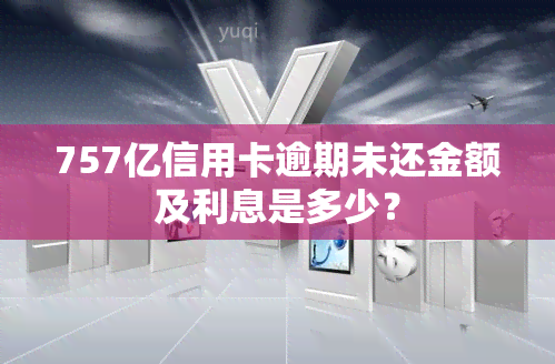 757亿信用卡逾期未还金额及利息是多少？