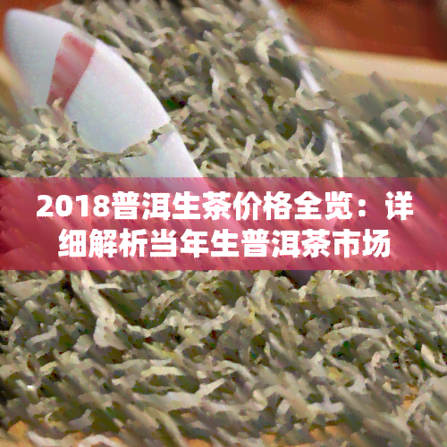 2018普洱生茶价格全览：详细解析当年生普洱茶市场价格走势