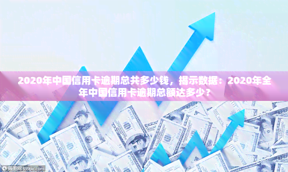 2020年中国信用卡逾期总共多少钱，揭示数据：2020年全年中国信用卡逾期总额达多少？