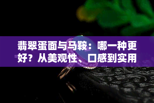 翡翠蛋面与马鞍：哪一种更好？从美观性、口感到实用性的全面比较