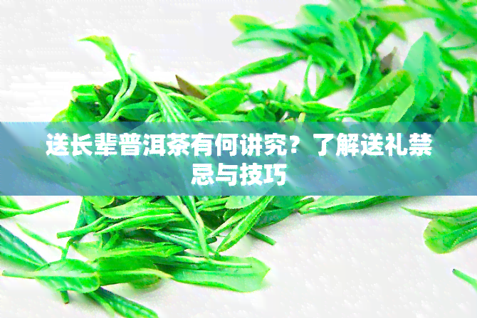 送长辈普洱茶有何讲究？了解送礼禁忌与技巧