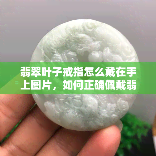 翡翠叶子戒指怎么戴在手上图片，如何正确佩戴翡翠叶子戒指？看图学习步骤！