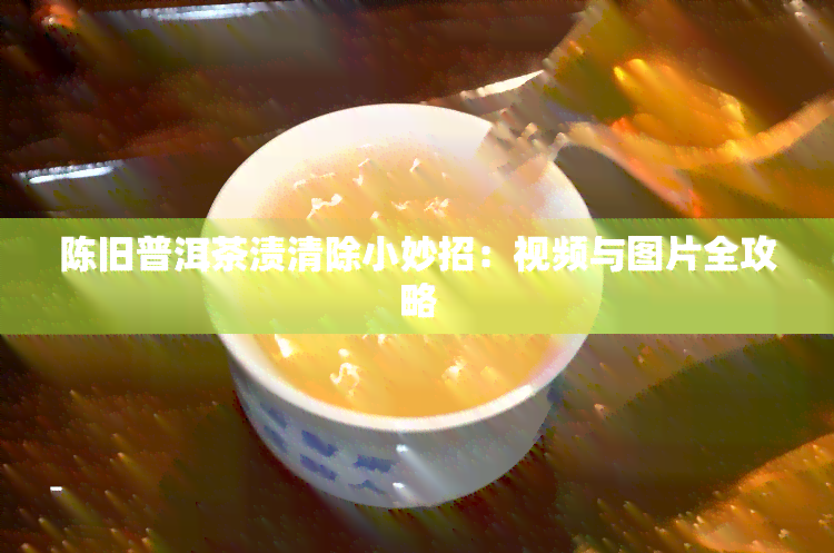 陈旧普洱茶渍清除小妙招：视频与图片全攻略