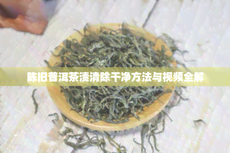 陈旧普洱茶渍清除干净方法与视频全解