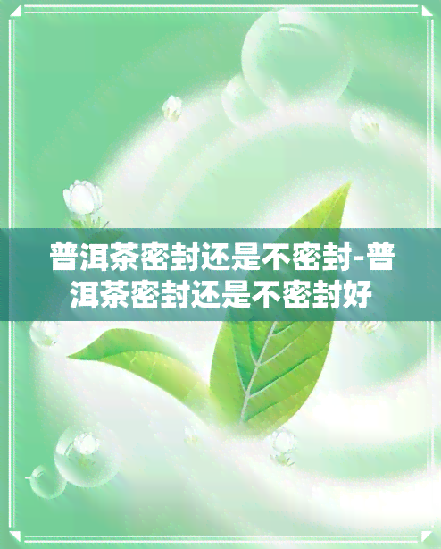 普洱茶密封还是不密封-普洱茶密封还是不密封好