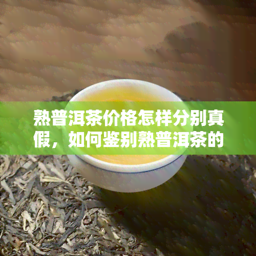 熟普洱茶价格怎样分别真假，如何鉴别熟普洱茶的价格真伪？