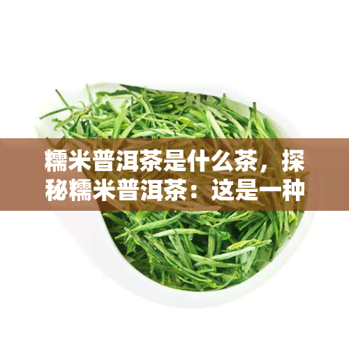 糯米普洱茶是什么茶，探秘糯米普洱茶：这是一种什么样的茶？