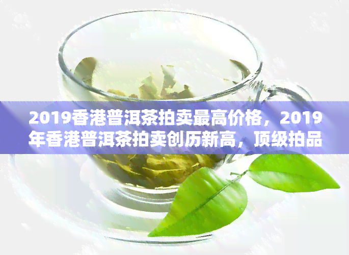 2019普洱茶拍卖更高价格，2019年普洱茶拍卖创历新高，顶级拍品价格惊人！