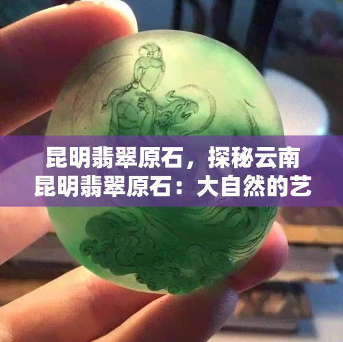 昆明翡翠原石，探秘云南昆明翡翠原石：大自然的艺术珍品