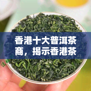 十大普洱茶商，揭示茶叶市场的秘密：揭秘十大顶级普洱茶商