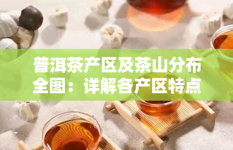 普洱茶产区及茶山分布全图：详解各产区特点与分布情况