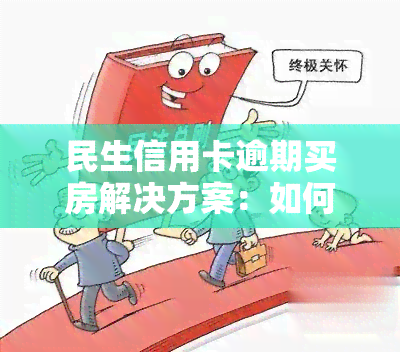 民生信用卡逾期买房解决方案：如何处理？需要哪些手续？