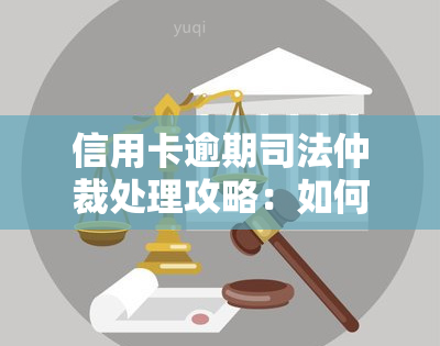 信用卡逾期司法仲裁处理攻略：如何解决逾期问题？