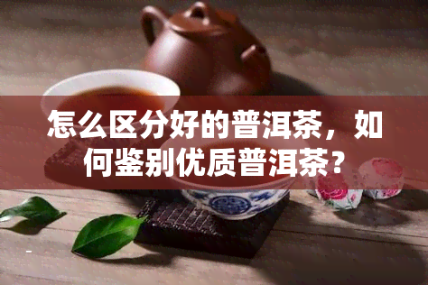 怎么区分好的普洱茶，如何鉴别优质普洱茶？