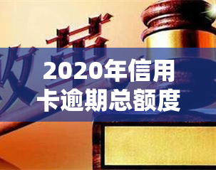 2020年信用卡逾期总额度，揭示2020年信用卡逾期总额度，你是否也在其中？