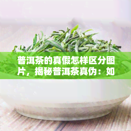 普洱茶的真假怎样区分图片，揭秘普洱茶真伪：如何通过图片进行准确识别？