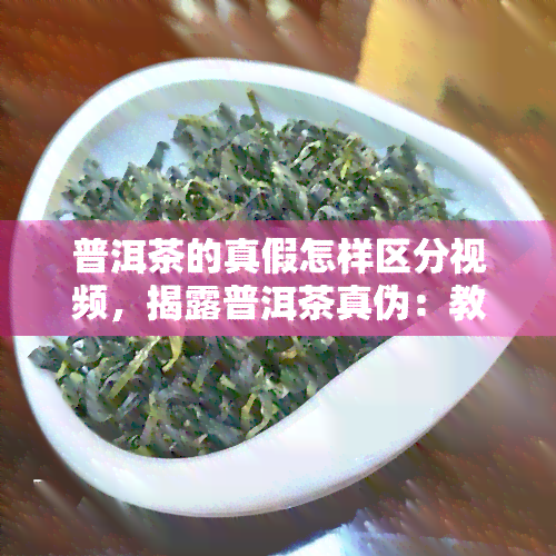 普洱茶的真假怎样区分视频，揭露普洱茶真伪：教你如何通过视频识别茶叶真伪