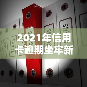 2021年信用卡逾期坐牢新规已定，2021年信用卡逾期将面临牢狱之灾？坐牢新规已确定！