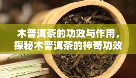 木普洱茶的功效与作用，探秘木普洱茶的神奇功效与作用