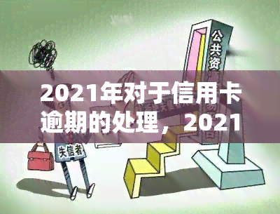 2021年对于信用卡逾期的处理，2021年信用卡逾期处理新政策解读