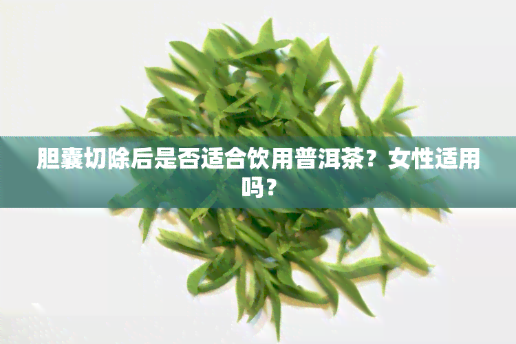 胆囊切除后是否适合饮用普洱茶？女性适用吗？