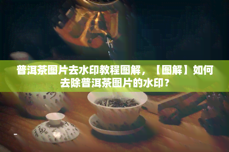 普洱茶图片去水印教程图解，【图解】如何去除普洱茶图片的水印？