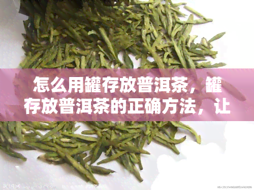 怎么用罐存放普洱茶，罐存放普洱茶的正确方法，让你品味更好的茶叶！